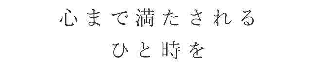 心まで満たされるひと時を